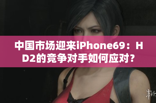中国市场迎来iPhone69：HD2的竞争对手如何应对？