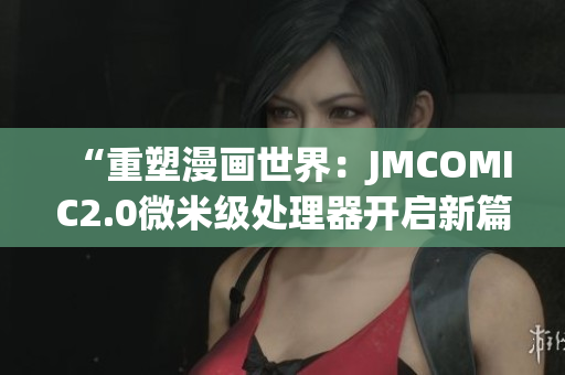 “重塑漫画世界：JMCOMIC2.0微米级处理器开启新篇章”