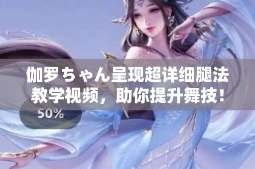 伽罗ちゃん呈现超详细腿法教学视频，助你提升舞技！