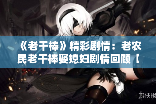 《老干棒》精彩剧情：老农民老干棒娶媳妇剧情回顾【第几集】