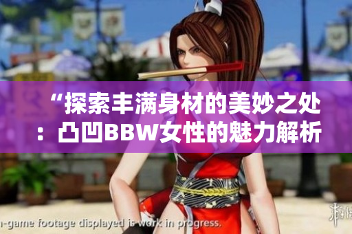 “探索丰满身材的美妙之处：凸凹BBW女性的魅力解析”