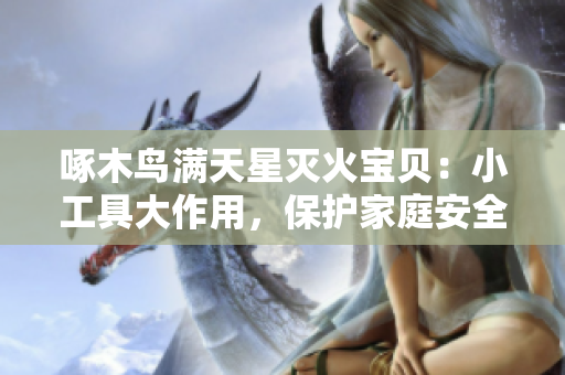 啄木鸟满天星灭火宝贝：小工具大作用，保护家庭安全！