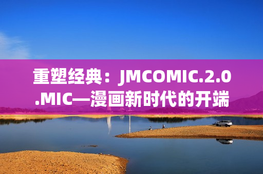 重塑经典：JMCOMIC.2.0.MIC—漫画新时代的开端