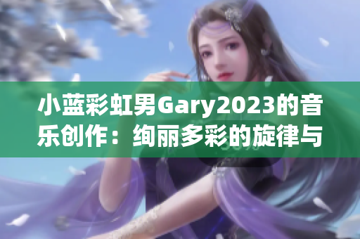 小蓝彩虹男Gary2023的音乐创作：绚丽多彩的旋律与情感共鸣