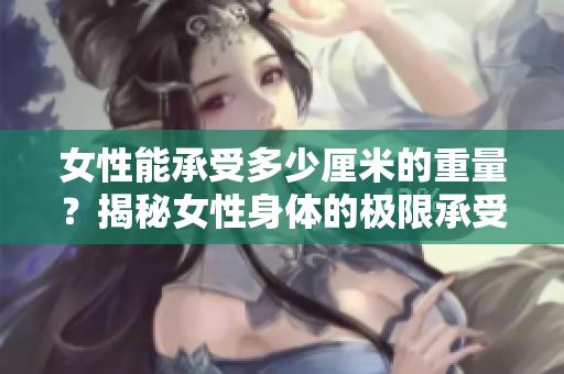 女性能承受多少厘米的重量？揭秘女性身体的极限承受力