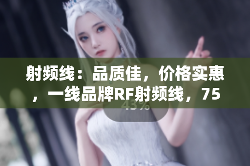 射频线：品质佳，价格实惠，一线品牌RF射频线，75欧，全新上线！