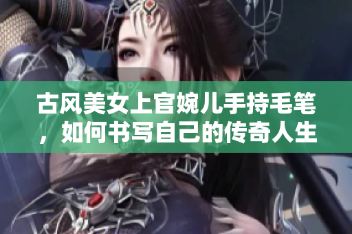 古风美女上官婉儿手持毛笔，如何书写自己的传奇人生？