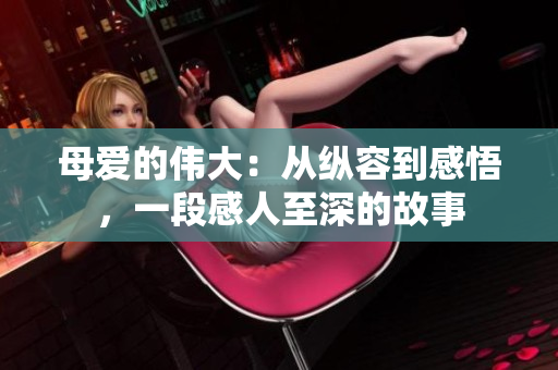 母爱的伟大：从纵容到感悟，一段感人至深的故事