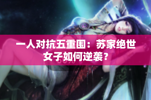 一人对抗五重围：苏家绝世女子如何逆袭？