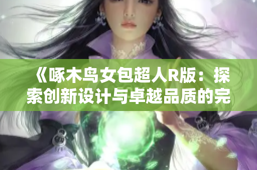 《啄木鸟女包超人R版：探索创新设计与卓越品质的完美结合》