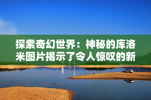 探索奇幻世界：神秘的库洛米图片揭示了令人惊叹的新景观