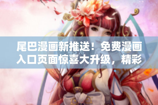 尾巴漫画新推送！免费漫画入口页面惊喜大升级，精彩内容等你来！