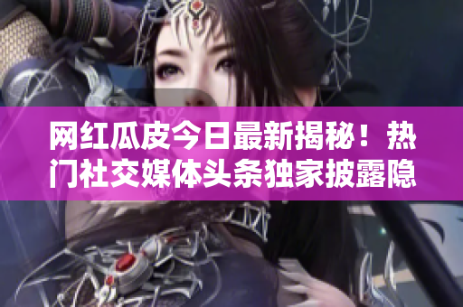 网红瓜皮今日最新揭秘！热门社交媒体头条独家披露隐藏黑料