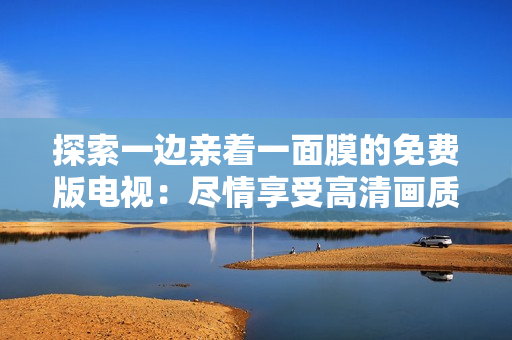 探索一边亲着一面膜的免费版电视：尽情享受高清画质和卓越性能的完美组合