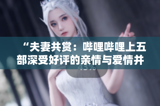 “夫妻共赏：哔哩哔哩上五部深受好评的亲情与爱情并存的电视剧推荐”