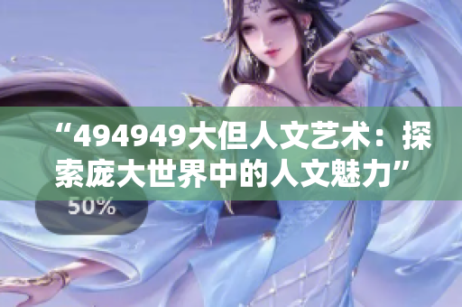 “494949大但人文艺术：探索庞大世界中的人文魅力”