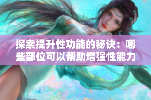 探索提升性功能的秘诀：哪些部位可以帮助增强性能力？