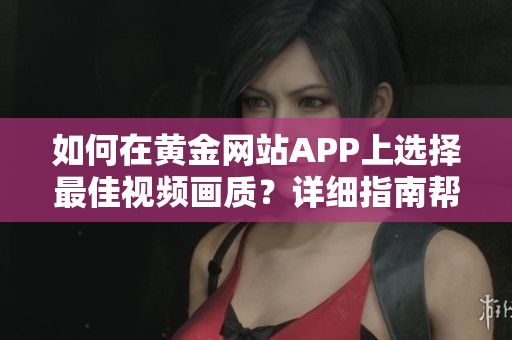如何在黄金网站APP上选择最佳视频画质？详细指南帮助您优化观影体验