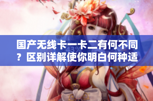 国产无线卡一卡二有何不同？区别详解使你明白何种适合你