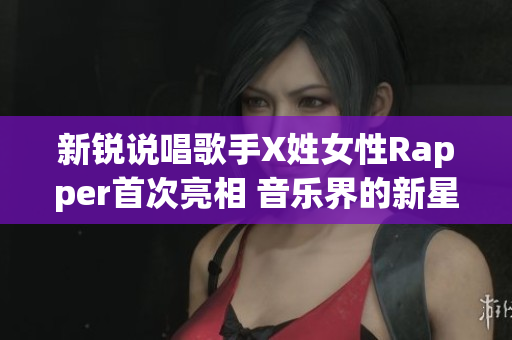 新锐说唱歌手X姓女性Rapper首次亮相 音乐界的新星崭露头角