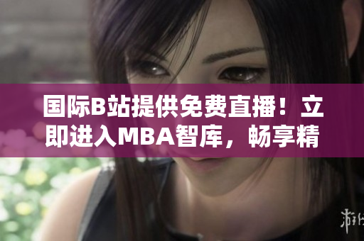 国际B站提供免费直播！立即进入MBA智库，畅享精彩内容