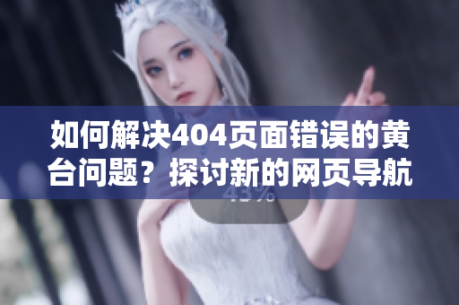 如何解决404页面错误的黄台问题？探讨新的网页导航方案