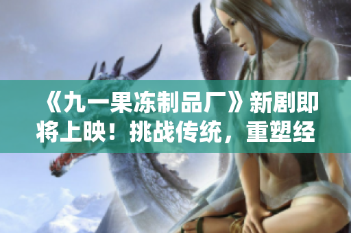《九一果冻制品厂》新剧即将上映！挑战传统，重塑经典，红桃之旅即将启航！