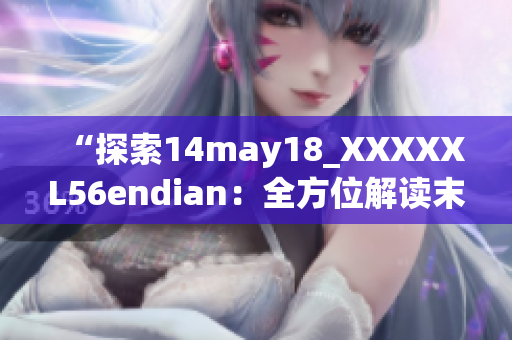 “探索14may18_XXXXXL56endian：全方位解读末端的意义与影响”