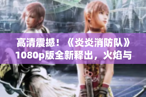 高清震撼！《炎炎消防队》1080p版全新释出，火焰与勇气齐飞