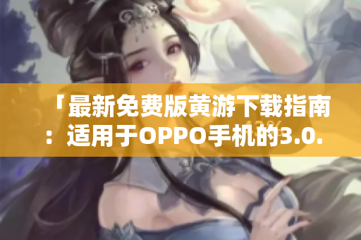 「最新免费版黄游下载指南：适用于OPPO手机的3.0.3版本完整汇总」