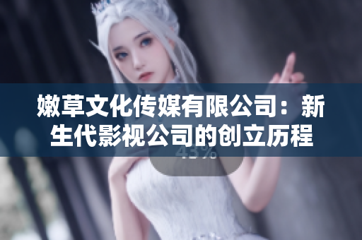 嫩草文化传媒有限公司：新生代影视公司的创立历程