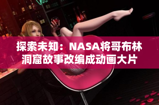 探索未知：NASA将哥布林洞窟故事改编成动画大片