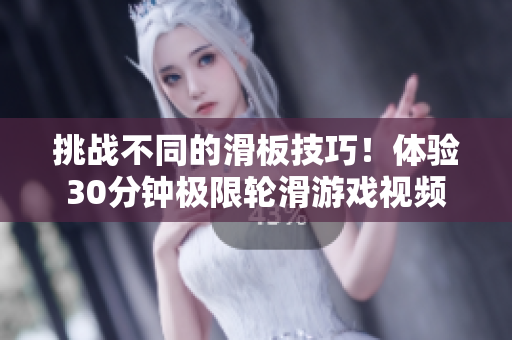 挑战不同的滑板技巧！体验30分钟极限轮滑游戏视频