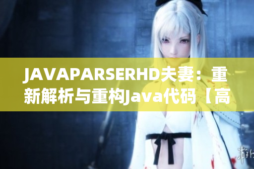 JAVAPARSERHD夫妻：重新解析与重构Java代码【高清】