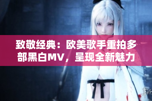 致敬经典：欧美歌手重拍多部黑白MV，呈现全新魅力