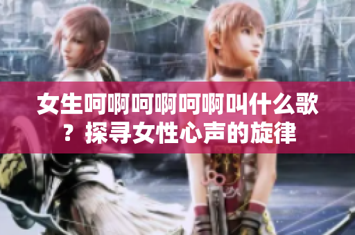 女生呵啊呵啊呵啊叫什么歌？探寻女性心声的旋律