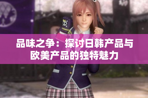 品味之争：探讨日韩产品与欧美产品的独特魅力