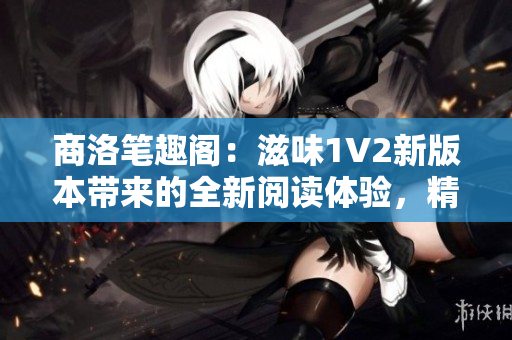 商洛笔趣阁：滋味1V2新版本带来的全新阅读体验，精彩不容错过！