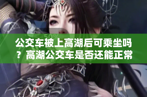 公交车被上高湖后可乘坐吗？高湖公交车是否还能正常运行？