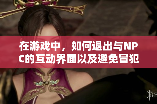 在游戏中，如何退出与NPC的互动界面以及避免冒犯他们？