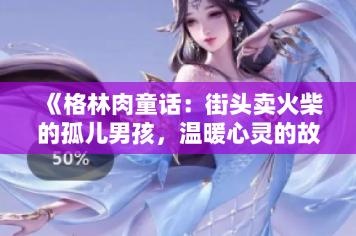 《格林肉童话：街头卖火柴的孤儿男孩，温暖心灵的故事》