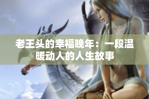 老王头的幸福晚年：一段温暖动人的人生故事