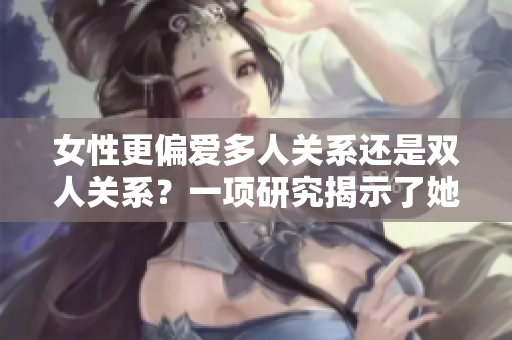 女性更偏爱多人关系还是双人关系？一项研究揭示了她们的选择。