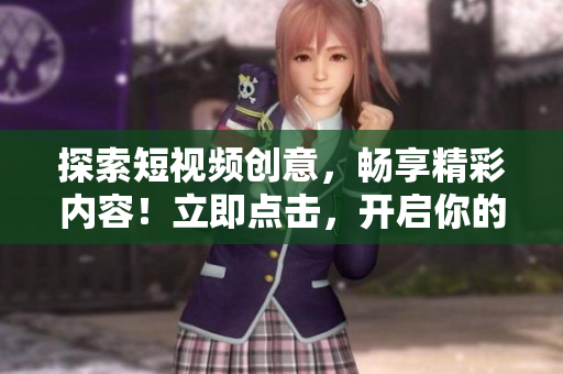 探索短视频创意，畅享精彩内容！立即点击，开启你的视频之旅！