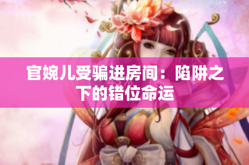 官婉儿受骗进房间：陷阱之下的错位命运