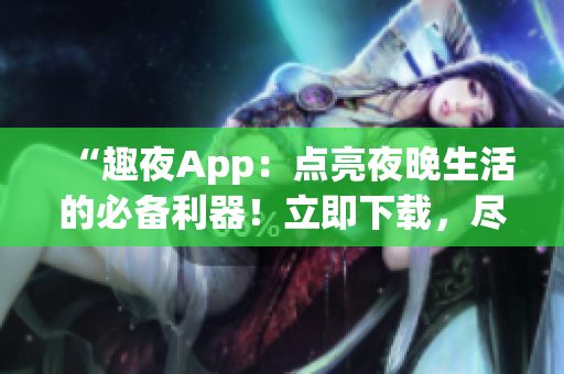 “趣夜App：点亮夜晚生活的必备利器！立即下载，尽享精彩夜间体验！”