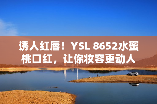 诱人红唇！YSL 8652水蜜桃口红，让你妆容更动人