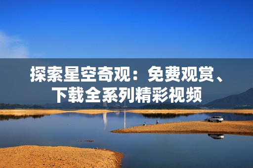 探索星空奇观：免费观赏、下载全系列精彩视频
