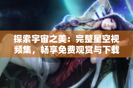 探索宇宙之美：完整星空视频集，畅享免费观赏与下载