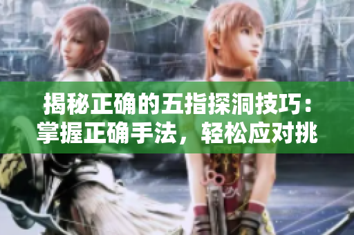 揭秘正确的五指探洞技巧：掌握正确手法，轻松应对挑战